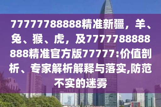 77777788888精準(zhǔn)新疆，羊、兔、猴、虎，及7777788888888精準(zhǔn)官方版77777:價(jià)值剖析、專家解析解釋與落實(shí),防范不實(shí)的迷霧