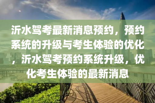 沂水駕考最新消息預(yù)約，預(yù)約系統(tǒng)的升級與考生體驗的優(yōu)化，沂水駕考預(yù)約系統(tǒng)升級，優(yōu)化考生體驗的最新消息