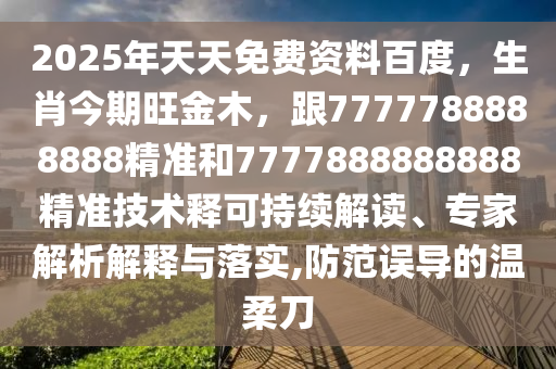 2025年天天免費(fèi)資料百度，生肖今期旺金木，跟7777788888888精準(zhǔn)和7777888888888精準(zhǔn)技術(shù)釋可持續(xù)解讀、專家解析解釋與落實(shí),防范誤導(dǎo)的溫柔刀