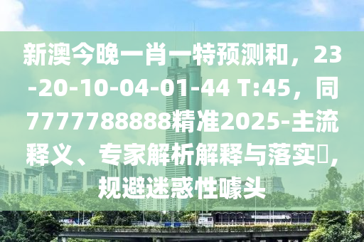 新澳今晚一肖一特預(yù)測(cè)和，23-20-10-04-01-44 T:45，同7777788888精準(zhǔn)2025-主流釋義、專家解析解釋與落實(shí)?,規(guī)避迷惑性噱頭