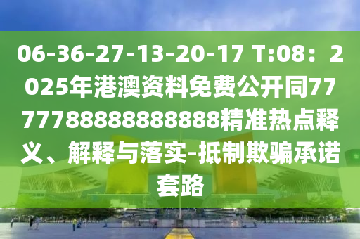 06-36-27-13-20-17 T:08：2025年港澳資料免費(fèi)公開(kāi)同7777788888888888精準(zhǔn)熱點(diǎn)釋義、解釋與落實(shí)-抵制欺騙承諾套路