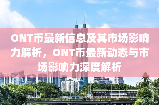 ONT幣最新信息及其市場(chǎng)影響力解析，ONT幣最新動(dòng)態(tài)與市場(chǎng)影響力深度解析石家莊阿鷗環(huán)?？萍加邢薰? class=