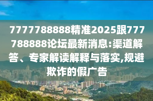 7777788888精準(zhǔn)2025跟777788888論壇最新消息:渠道解答、專家解讀解釋與落實(shí),規(guī)避欺詐的假廣告