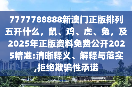 7777788888新澳門正版排列五開(kāi)什么，鼠、雞、虎、兔，及2025年正版資料免費(fèi)公開(kāi)2025精準(zhǔn):清晰釋義、解釋與落實(shí),拒絕欺騙性承諾