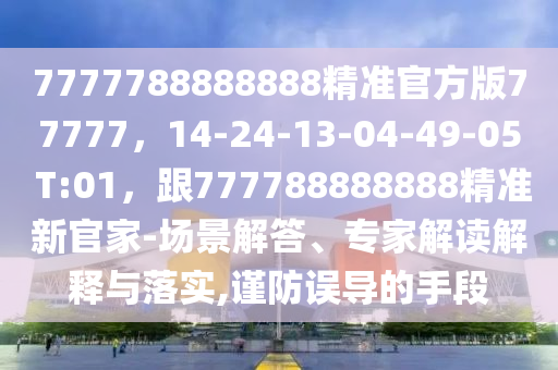 7777788888888精準官方版77777，14-24-13-04-49-05 T:01，跟777788888888精準新官家-場景解答、專家解讀解釋與落實,謹防誤導(dǎo)的手段