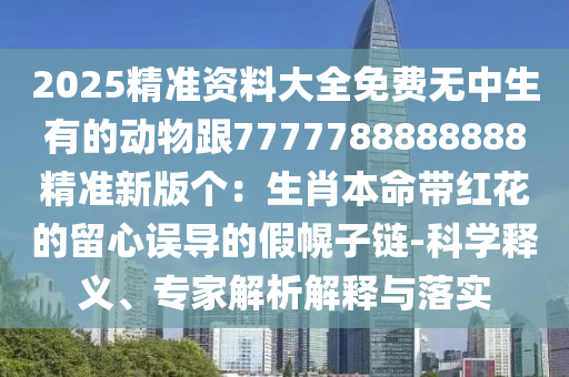 2025精準(zhǔn)資料大全免費無中生有的動物跟7777788888888精準(zhǔn)新版?zhèn)€：生肖本命帶紅花的留心誤導(dǎo)的假幌子鏈-科學(xué)釋義、專家解析解釋與落實