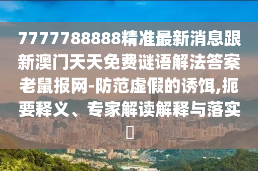 7777788888精準(zhǔn)最新消息跟新澳門(mén)天天免費(fèi)謎語(yǔ)解法答案老鼠報(bào)網(wǎng)-防范虛假的誘餌石家莊阿鷗環(huán)?？萍加邢薰?扼要釋義、專家解讀解釋與落實(shí)?