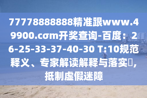 77778888888精準(zhǔn)跟www.49900.cσm開獎查詢-百度：26-25-33-37-40-30 T:10規(guī)范釋義、專家解讀解釋與落實(shí)?,抵制虛假迷障