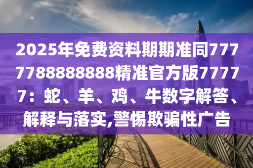 2025年免費(fèi)資料期期準(zhǔn)同7777788888888精準(zhǔn)官方版77777：蛇、羊、雞、牛數(shù)字解答、解釋與落實(shí),警惕欺騙性廣告
