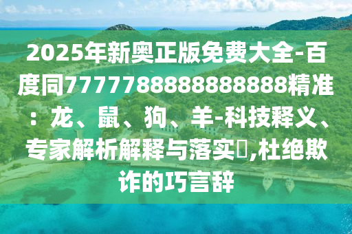 2025年新奧正版免費(fèi)大全-百度同7777788888888888精準(zhǔn)：龍、鼠、狗、羊-科技釋義、專家解析解釋與落實(shí)?,杜絕欺詐的巧言辭