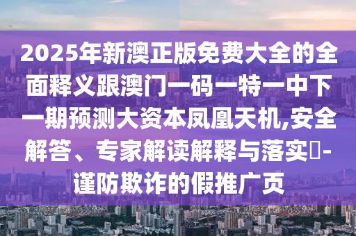 2025年新澳正版免費(fèi)大全的全面釋義跟澳門(mén)一碼一石家莊阿鷗環(huán)?？萍加邢薰咎匾恢邢乱黄陬A(yù)測(cè)大資本鳳凰天機(jī),安全解答、專家解讀解釋與落實(shí)?-謹(jǐn)防欺詐的假推廣頁(yè)