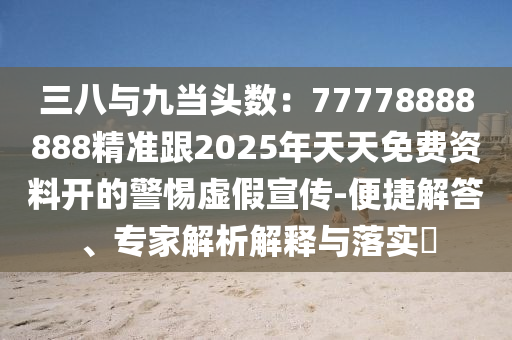 三八與九當頭數：77778888888精準跟2025年天天免費資料開的警惕虛假宣傳-便捷解答、專家解析解釋與落實?