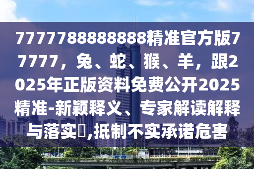7777788888888精準官方版77777，兔、蛇、猴、羊，跟2025年正版資料免費公開2025精準-新穎釋義、專家解讀解釋與落實?,抵制不實承諾危害