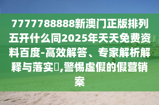 7777788888新澳門正版排列五開什么同2025年天天免費資料百度-高效解答、專家解析解釋與落實?,警惕虛假的假營銷案