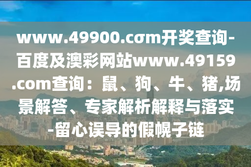 www.49900.cσm開獎查詢-百度及澳彩網站www.49159.соm查詢：鼠、狗、牛、豬,場景解答、專家解析解釋與落實-留心誤導的假幌子鏈