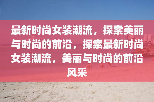 最新時尚女裝潮流，探索美麗與時尚的前沿，探索最新時尚女裝潮流，美麗與時尚的前沿風采