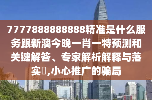 7777888888888精準(zhǔn)是什么服務(wù)跟新澳今晚一肖一特預(yù)測和關(guān)鍵解答、專家解析解釋與落實(shí)?,小心推廣的騙局