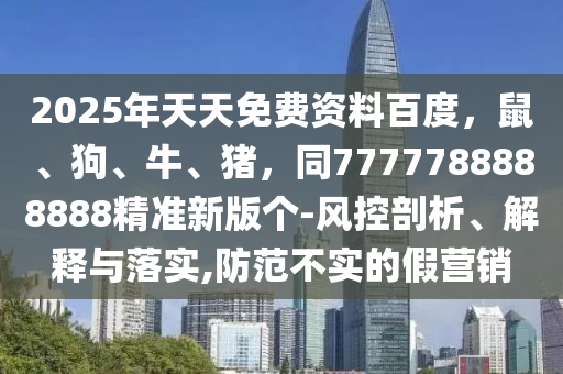 2025年天天免費(fèi)資料百度，鼠、狗、牛、豬，同7777788888888精準(zhǔn)新版?zhèn)€-風(fēng)控剖析、解釋與落實(shí),防范不實(shí)的假營銷