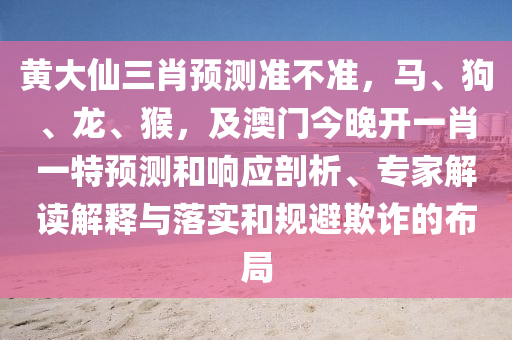 黃大仙三肖預測準不準，馬、狗、龍、猴，及澳門今晚開一肖一特預測和響應剖析、專家解讀解釋與落實和規(guī)避欺詐的布局