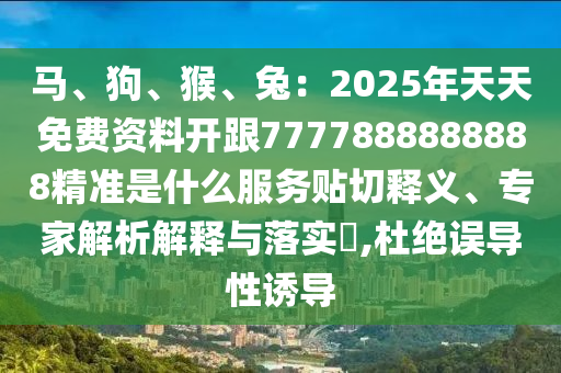 馬、狗、猴、兔：2025年天天免費(fèi)資料開跟7777888888888精準(zhǔn)是什么服務(wù)貼切釋義、專家解析解釋與落實(shí)?,杜絕誤導(dǎo)性誘導(dǎo)