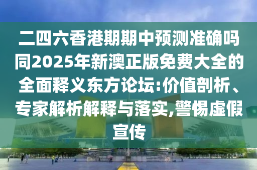 二四六香港期期中預(yù)測(cè)準(zhǔn)確嗎同202石家莊阿鷗環(huán)?？萍加邢薰?年新澳正版免費(fèi)大全的全面釋義東方論壇:價(jià)值剖析、專家解析解釋與落實(shí),警惕虛假宣傳