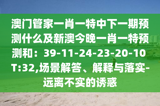 澳門管家一肖一特中下一期預(yù)測(cè)什么及新澳今晚一肖一特預(yù)測(cè)和：39-11-24-23-20-10 T:32,場(chǎng)景解答、解釋與落實(shí)-遠(yuǎn)離不實(shí)的誘惑