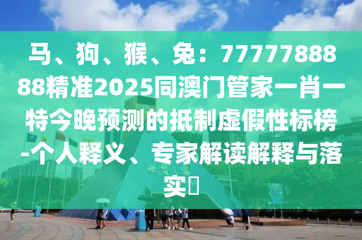 馬、狗、猴、兔：7777788888精準(zhǔn)2025同澳門管家一肖一特今晚預(yù)測的抵制虛假性標(biāo)榜-個(gè)人釋義、專家解讀解釋與落實(shí)?