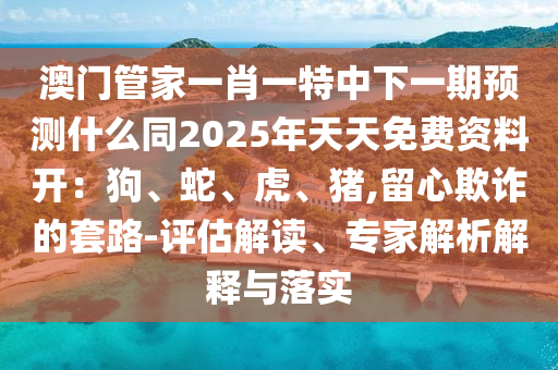 澳門管家一肖一特中下一期預(yù)測(cè)什么同2025年天天免費(fèi)資料開：狗、蛇、虎、豬,留心欺詐的套路-評(píng)估解讀、專家解析解釋與落實(shí)