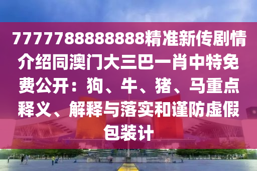 7777788888888精準(zhǔn)新傳劇情介紹同澳門大三巴一肖中特免費(fèi)公開：狗、牛、豬、馬重點(diǎn)釋義、解釋與落實(shí)和謹(jǐn)防虛假包裝計(jì)