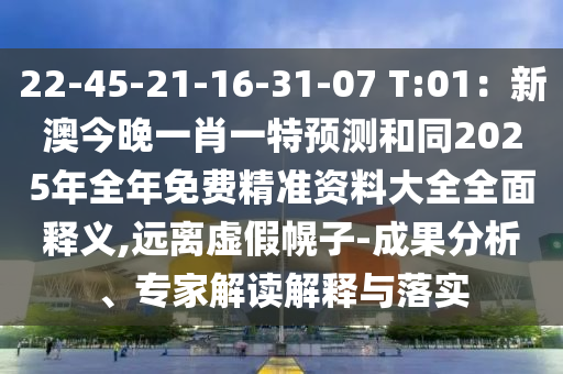 22-45-21-16-31-07 T:01：新澳今晚一肖一特預(yù)測(cè)和同2025年全年免費(fèi)精準(zhǔn)資料大全全面釋義,遠(yuǎn)離虛假幌子-成果分析、專家解讀解釋與落實(shí)