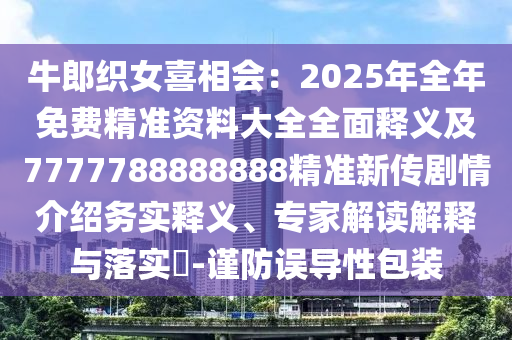 牛郎織女喜相會：2025年全年免費精準資料大全全面釋義及7777788888888精準新傳劇情介紹務實釋義、專家解讀解釋與落實?-謹防誤導性包裝
