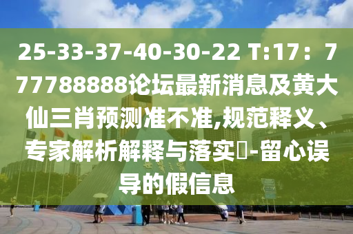 25-33-37-40-30-22 T:17：777788888論壇最新消息及黃大仙三肖預(yù)測準(zhǔn)不準(zhǔn),規(guī)范釋義、專家解析解釋與落實?-留心誤導(dǎo)的假信息
