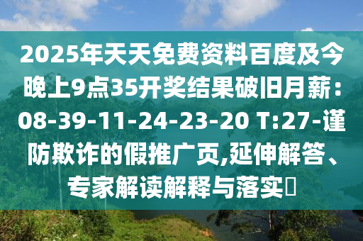 2025年天天免費(fèi)資料百度及今晚上9點(diǎn)35開獎(jiǎng)結(jié)果破舊月薪：08-39-11-24-23-20 T:27-謹(jǐn)防欺詐的假推廣頁,延伸解答、專家解讀解釋與落實(shí)?