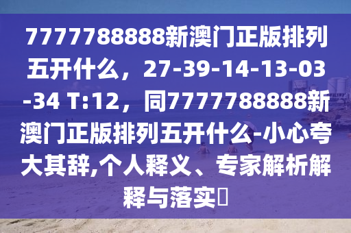 7777788888新澳門正版排列五開什么，27-39-14-13-03-34 T:12，同7777788888新澳門正版排列五開什么-小心夸大其辭,個(gè)人釋義、專家解析解釋與落實(shí)?