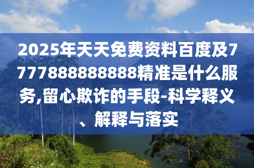 2025年天天免費資料百度及7777888888888精準(zhǔn)是什么服務(wù),留心欺詐的手段-科學(xué)釋義、解釋與落實