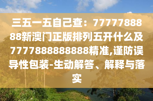 三五一五自己查：7777788888新澳門正版排列五開什么及7777888888888精準(zhǔn),謹防誤導(dǎo)性包裝-生動解答、解釋與落實