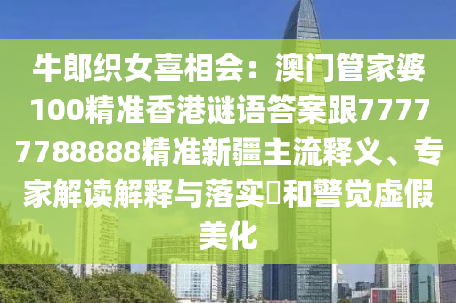 牛郎織女喜相會：澳門管家婆100精準(zhǔn)香港謎語答案跟77777788888精準(zhǔn)新疆主流釋義、專家解讀解釋與落實(shí)?和警覺虛假美化