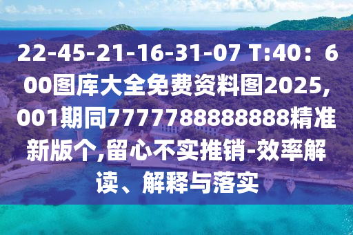 22-45-21-16-31-07 T:40：600圖庫大全免費資料圖2025,001期同7777788888888精準(zhǔn)新版?zhèn)€,留心不實推銷-效率解讀、解釋與落實