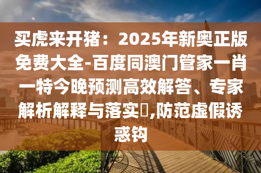 買虎來開豬：2025年新奧正版免費(fèi)大全-百度同澳門管家一肖一特今晚預(yù)測高效解答、專家解析解釋與落實(shí)?,防范虛假誘惑鉤