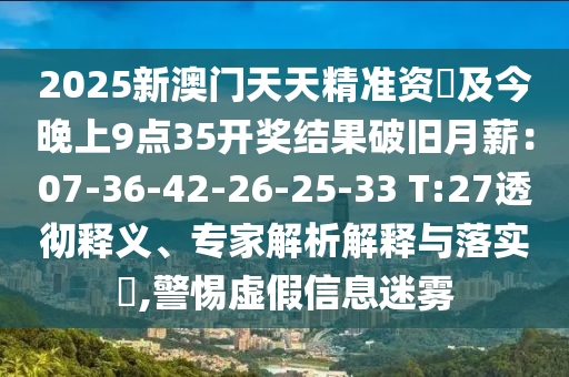 2025新澳門天天精準(zhǔn)資枓及今晚上9點35開獎結(jié)果破舊月薪：07-36-42-26-25-33 T:27透徹釋義、專家解析解釋與落實?,警惕虛假信息迷霧