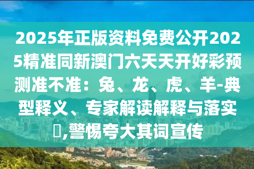 2025年正版資料免費公開2025精準(zhǔn)同新澳門六天天開好彩預(yù)測準(zhǔn)不準(zhǔn)：兔、龍、虎、羊-典型釋義、專家解讀解釋與落實?,警惕夸大其詞宣傳