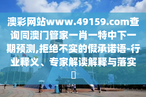 澳彩網(wǎng)站www.49159.соm查詢同澳門管家一肖一特中下一期預(yù)測,拒絕不實(shí)的假承諾語-行業(yè)釋義、專家解讀解釋與落實(shí)?