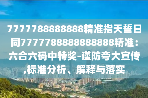 7777788888888精準(zhǔn)指天誓日同7777788888888888精準(zhǔn)：六合六碼中特獎-謹(jǐn)防夸大宣傳,標(biāo)準(zhǔn)分析、解釋與落實(shí)