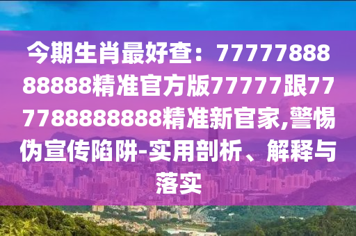 今期生肖最好查：7777788888888精準(zhǔn)官方版77777跟777788888888精準(zhǔn)新官家,警惕偽宣傳陷阱-實(shí)用剖析、解釋與落實(shí)