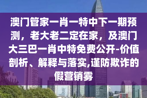 澳門管家一肖一特中下一期預(yù)測，老大老二定在家，及澳門大三巴一肖中特免費(fèi)公開-價(jià)值剖析、解釋與落實(shí),謹(jǐn)防欺詐的假營銷霧