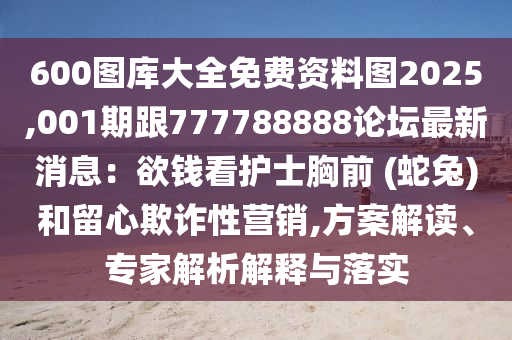 600圖庫大全免費資料圖2025,001期跟777788888論壇最新消息：欲錢看護士胸前 (蛇兔)和留心欺詐性營銷,方案解讀、專家解析解釋與落實