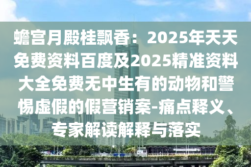 蟾宮月殿桂飄香：2025年天天免費(fèi)資料百度及2025精準(zhǔn)資料大全免費(fèi)無中生有的動(dòng)物和警惕虛假的假營銷案-痛點(diǎn)釋義、專家解讀解釋與落實(shí)