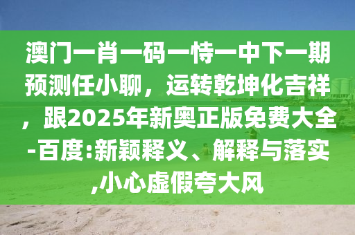 澳門一肖一碼一恃一中下一期預(yù)測任小聊，運(yùn)轉(zhuǎn)乾坤化吉祥，跟2025年新奧正版免費(fèi)大全-百度:新穎釋義、解釋與落實(shí),小心虛假夸大風(fēng)