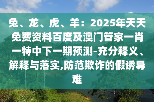兔、龍、虎、羊：2025年天天免費資料百度及澳門管家一肖一特中下一期預(yù)測-充分釋義、解釋與落實,防范欺詐的假誘導(dǎo)難