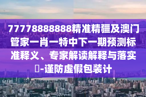77778888888精準(zhǔn)精疆及澳門管家一肖一特中下一期預(yù)測標(biāo)準(zhǔn)釋義、專家解讀解釋與落實?-謹(jǐn)防虛假包裝計